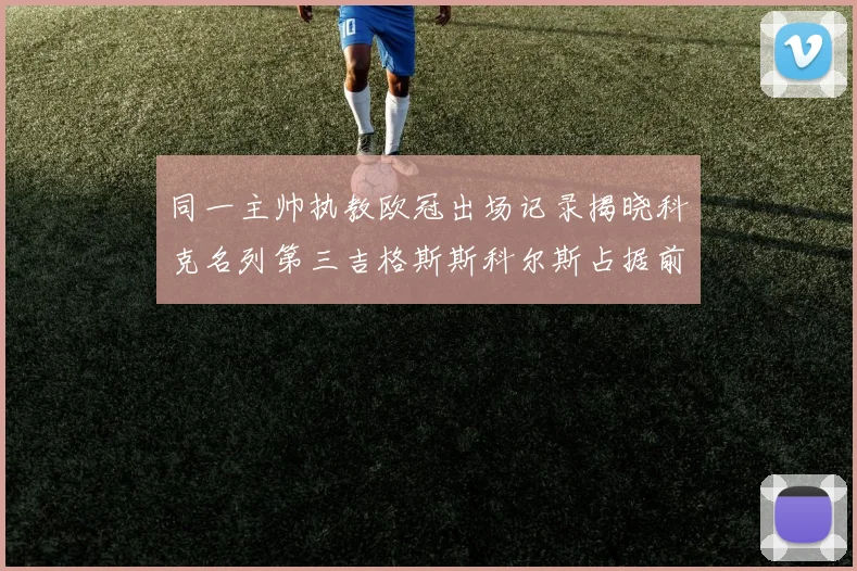 同一主帅执教欧冠出场记录揭晓科克名列第三吉格斯斯科尔斯占据前两位