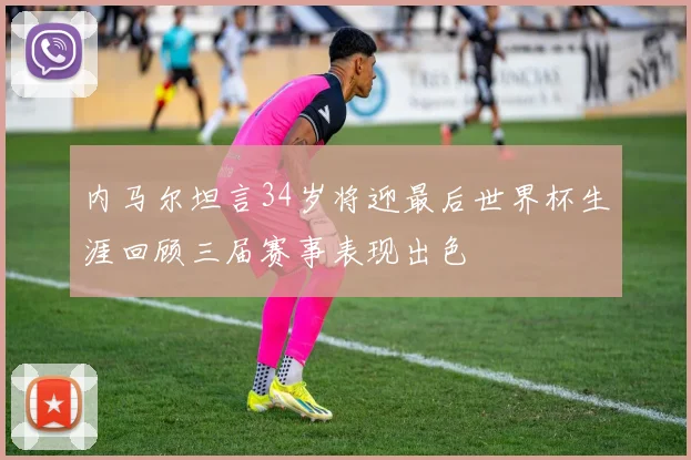 内马尔坦言34岁将迎最后世界杯生涯回顾三届赛事表现出色