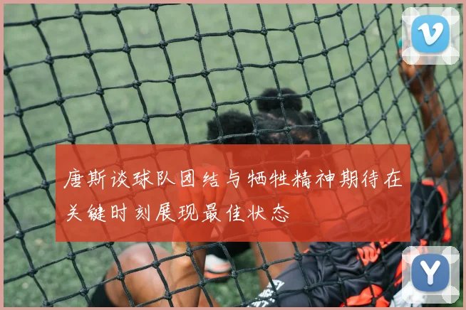 唐斯谈球队团结与牺牲精神期待在关键时刻展现最佳状态