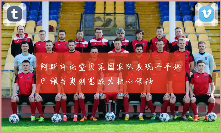 阿斯评论登贝莱国家队表现平平姆巴佩与奥利塞成为核心领袖