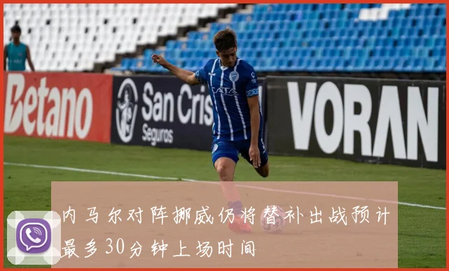 内马尔对阵挪威仍将替补出战预计最多30分钟上场时间