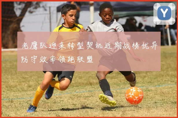 老鹰队迎来转型契机近期战绩优异防守效率领跑联盟