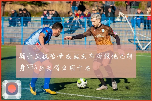 骑士庆祝哈登成就发布海报他已跻身NBA历史得分前十名