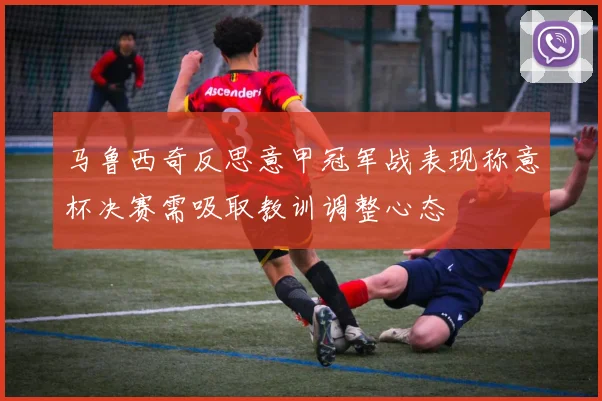 马鲁西奇反思意甲冠军战表现称意杯决赛需吸取教训调整心态