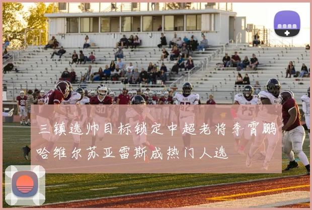 三镇选帅目标锁定中超老将李霄鹏哈维尔苏亚雷斯成热门人选