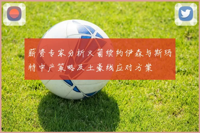 薪资专家分析火箭续约伊森与斯玛特中产策略及土豪线应对方案