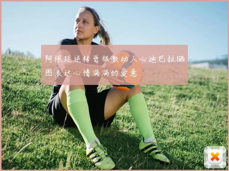 阿根廷逆转晋级激动人心迪巴拉晒图表达心情满满的爱意