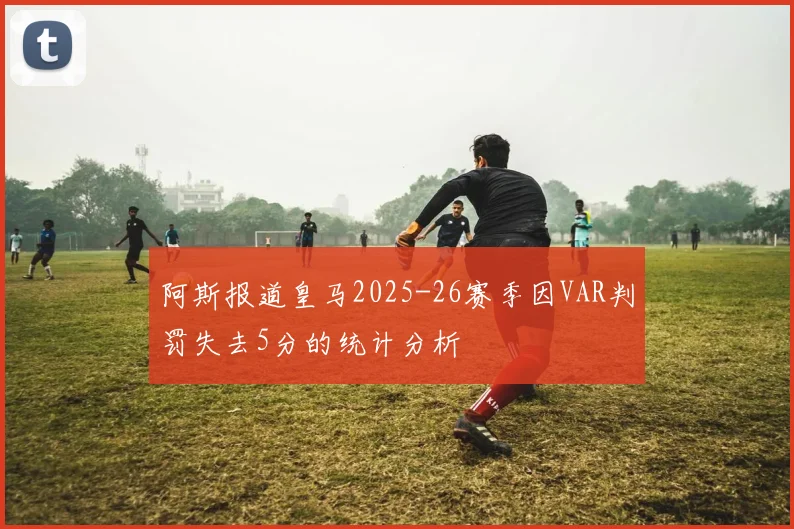 阿斯报道皇马2025-26赛季因VAR判罚失去5分的统计分析
