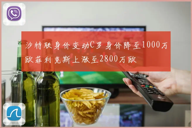 沙特联身价变动C罗身价降至1000万欧菲利克斯上涨至2800万欧