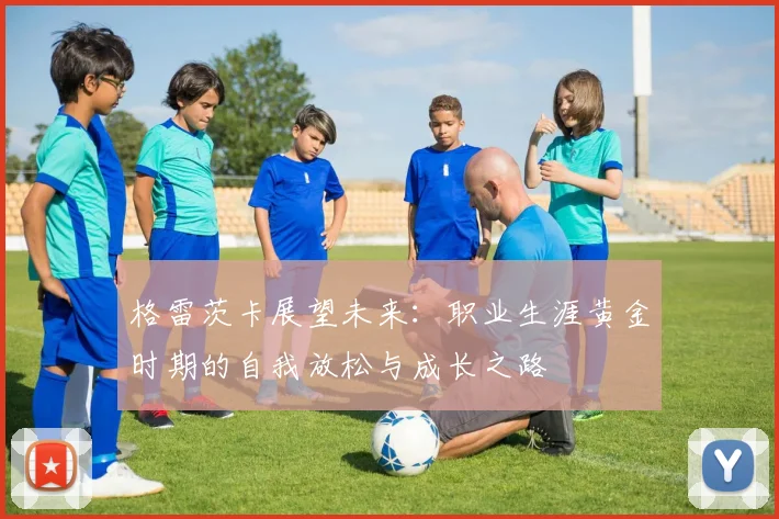 格雷茨卡展望未来：职业生涯黄金时期的自我放松与成长之路