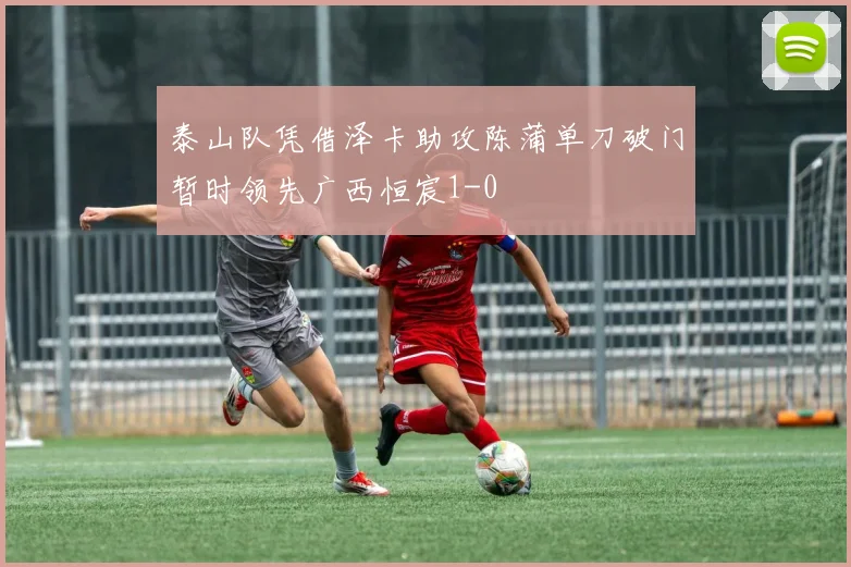 泰山队凭借泽卡助攻陈蒲单刀破门暂时领先广西恒宸1-0